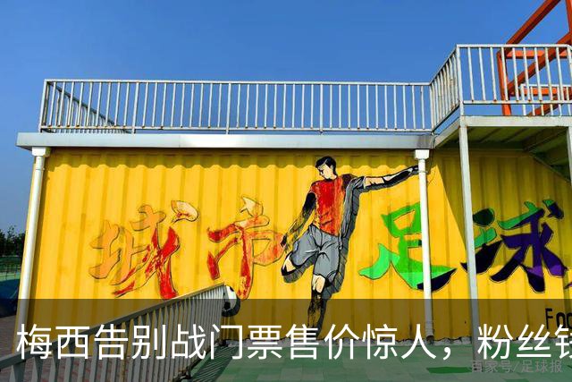 梅西告别战门票售价惊人，粉丝钱包哭得比球迷更慌