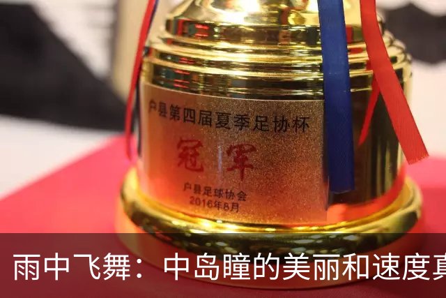 雨中飞舞：中岛瞳的美丽和速度真是无懈可击！